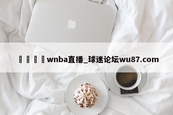 🍢wnba直播_球迷论坛wu87.com