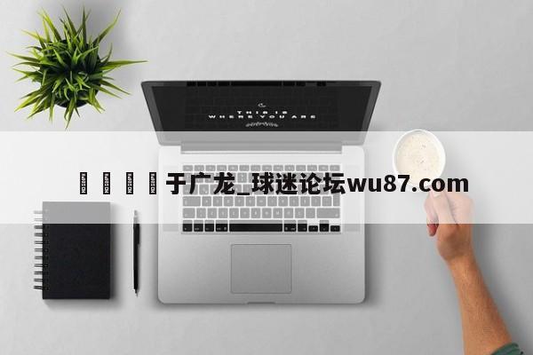 🍢于广龙_球迷论坛wu87.com
