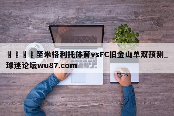 🍢圣米格利托体育vsFC旧金山单双预测_球迷论坛wu87.com