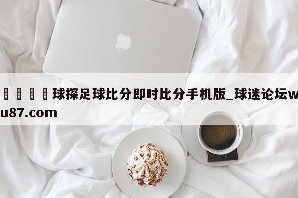 🍢球探足球比分即时比分手机版_球迷论坛wu87.com