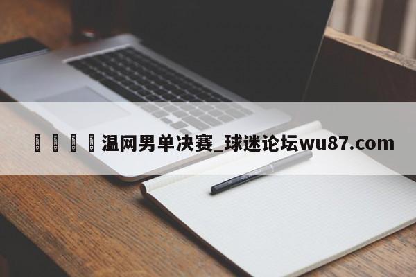 🍢温网男单决赛_球迷论坛wu87.com