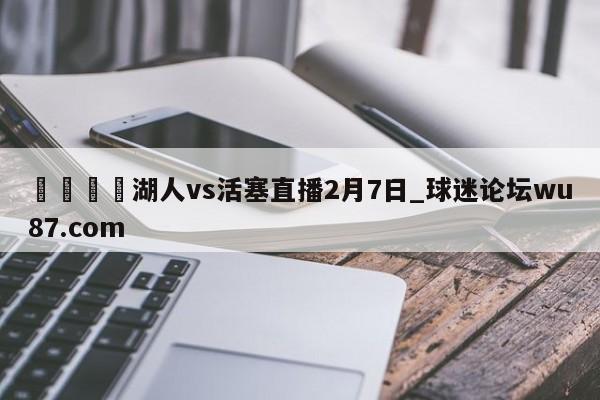 🍢湖人vs活塞直播2月7日_球迷论坛wu87.com