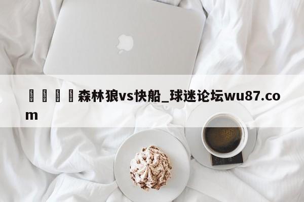 🍢森林狼vs快船_球迷论坛wu87.com