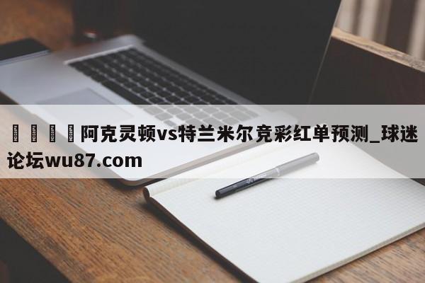 🍢阿克灵顿vs特兰米尔竞彩红单预测_球迷论坛wu87.com