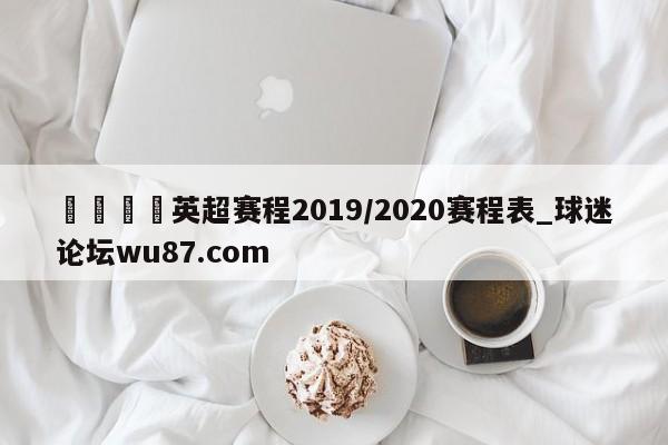 🍢英超赛程2019/2020赛程表_球迷论坛wu87.com