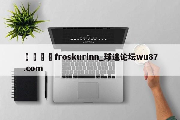 🍢froskurinn_球迷论坛wu87.com