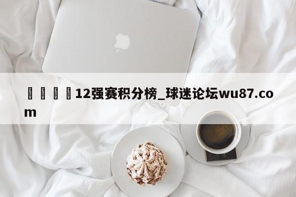 🍢12强赛积分榜_球迷论坛wu87.com