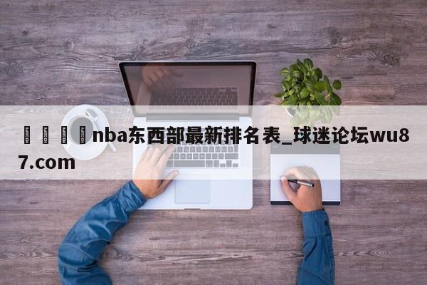 🍢nba东西部最新排名表_球迷论坛wu87.com