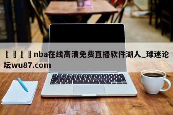 🍢nba在线高清免费直播软件湖人_球迷论坛wu87.com
