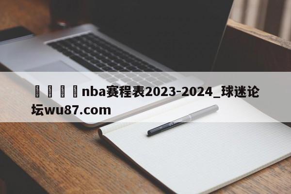 🍢nba赛程表2023-2024_球迷论坛wu87.com