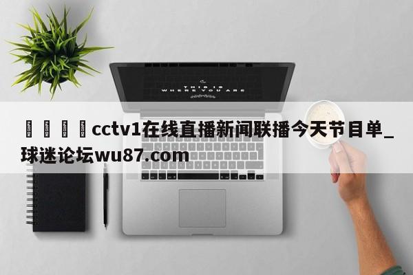 🍢cctv1在线直播新闻联播今天节目单_球迷论坛wu87.com