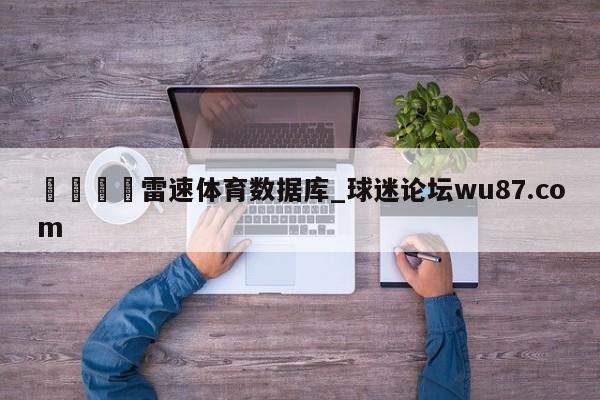 🍢雷速体育数据库_球迷论坛wu87.com