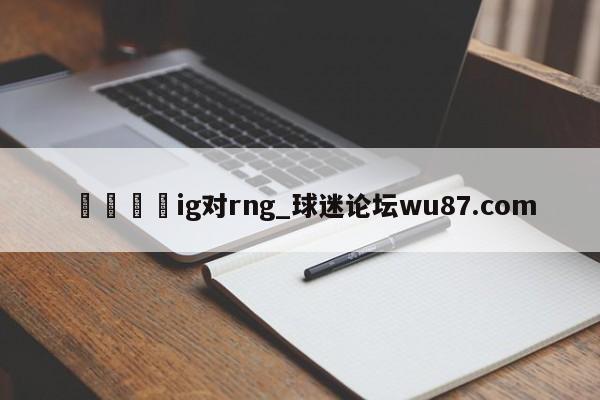 🍢ig对rng_球迷论坛wu87.com
