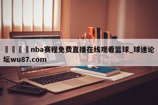 🍢nba赛程免费直播在线观看篮球_球迷论坛wu87.com