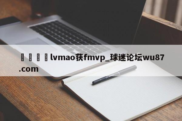 🍢lvmao获fmvp_球迷论坛wu87.com