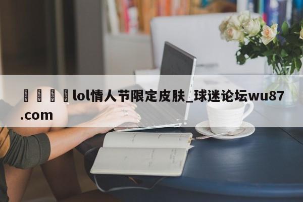 🍢lol情人节限定皮肤_球迷论坛wu87.com