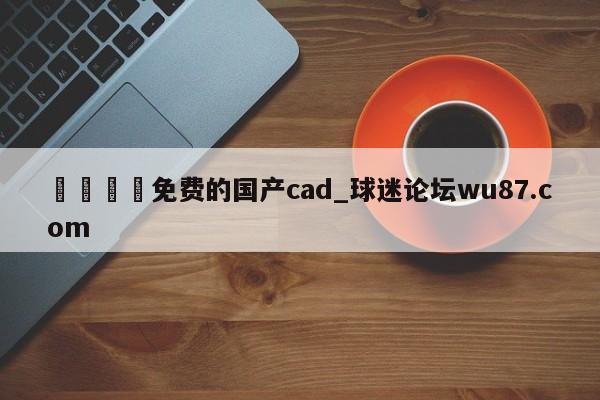 🍢免费的国产cad_球迷论坛wu87.com