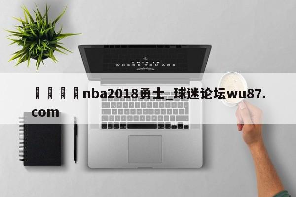 🍢nba2018勇士_球迷论坛wu87.com