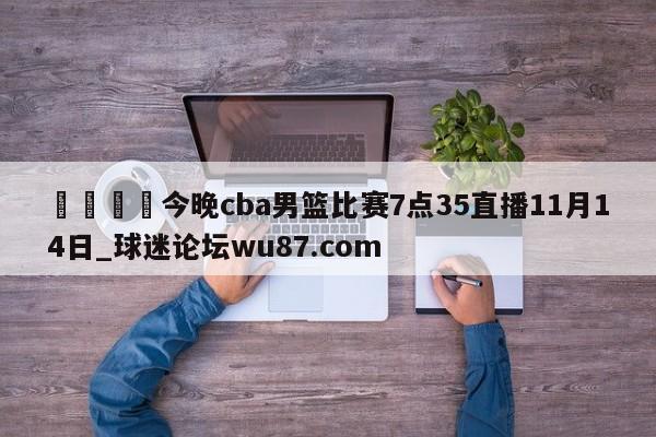 🍢今晚cba男篮比赛7点35直播11月14日_球迷论坛wu87.com