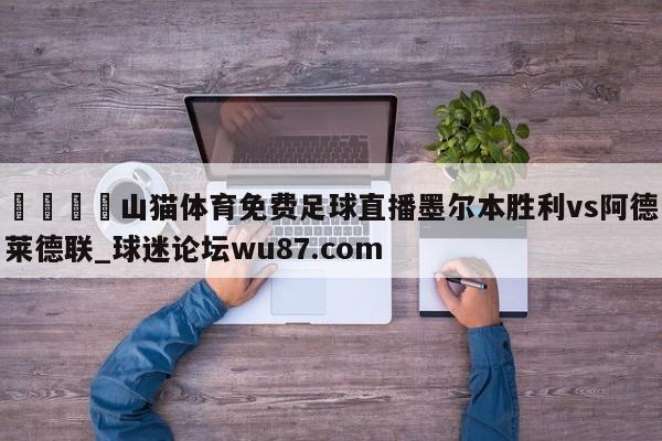 🍢山猫体育免费足球直播墨尔本胜利vs阿德莱德联_球迷论坛wu87.com
