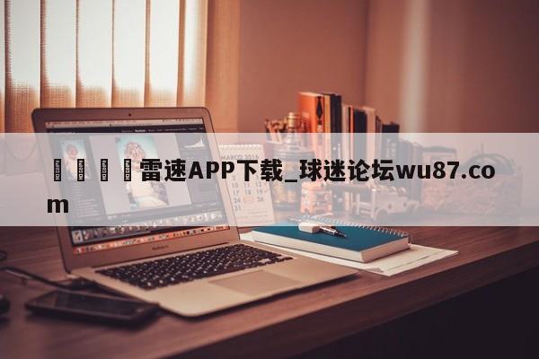 🍢雷速APP下载_球迷论坛wu87.com