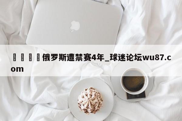 🍢俄罗斯遭禁赛4年_球迷论坛wu87.com