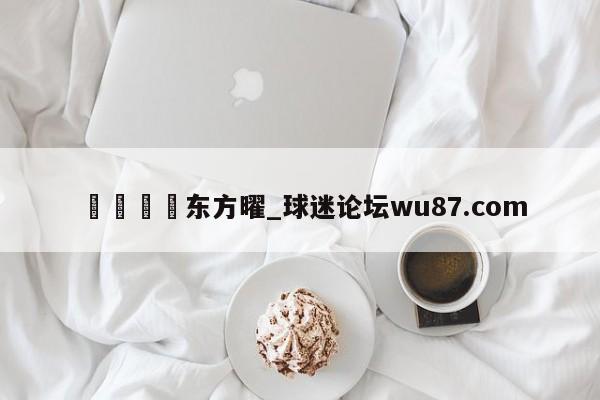 🍢东方曜_球迷论坛wu87.com