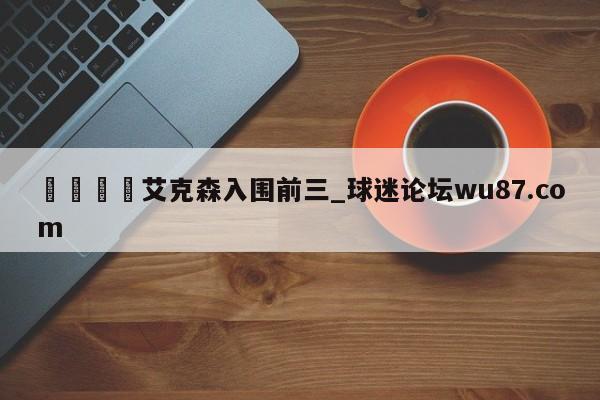 🍢艾克森入围前三_球迷论坛wu87.com