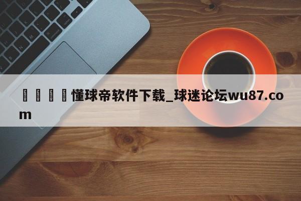 🍢懂球帝软件下载_球迷论坛wu87.com