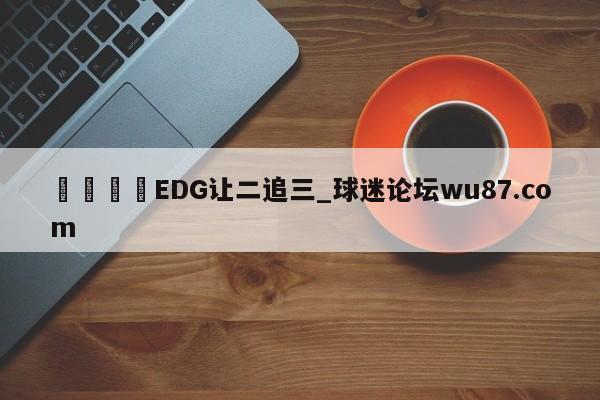 🍢EDG让二追三_球迷论坛wu87.com