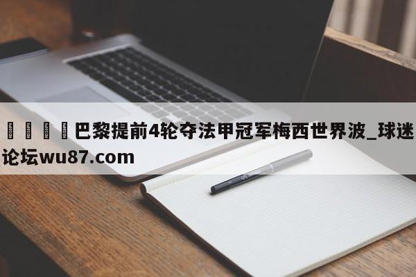🍢巴黎提前4轮夺法甲冠军梅西世界波_球迷论坛wu87.com