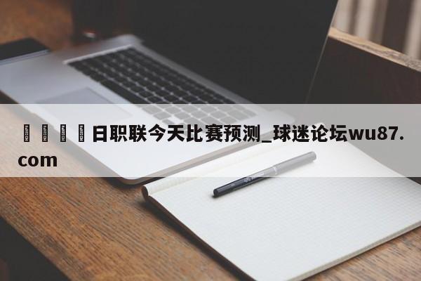 🍢日职联今天比赛预测_球迷论坛wu87.com