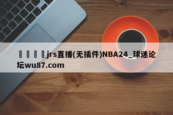 🍢jrs直播(无插件)NBA24_球迷论坛wu87.com