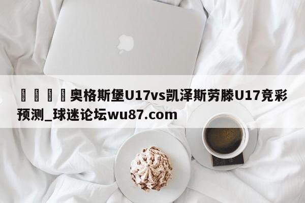 🍢奥格斯堡U17vs凯泽斯劳滕U17竞彩预测_球迷论坛wu87.com