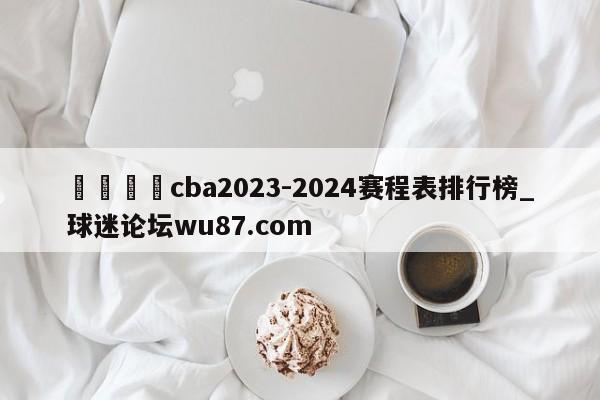 🍢cba2023-2024赛程表排行榜_球迷论坛wu87.com