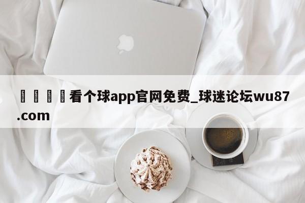 🍢看个球app官网免费_球迷论坛wu87.com
