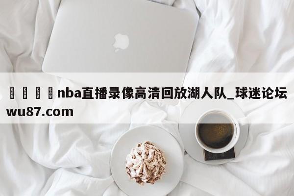 🍢nba直播录像高清回放湖人队_球迷论坛wu87.com