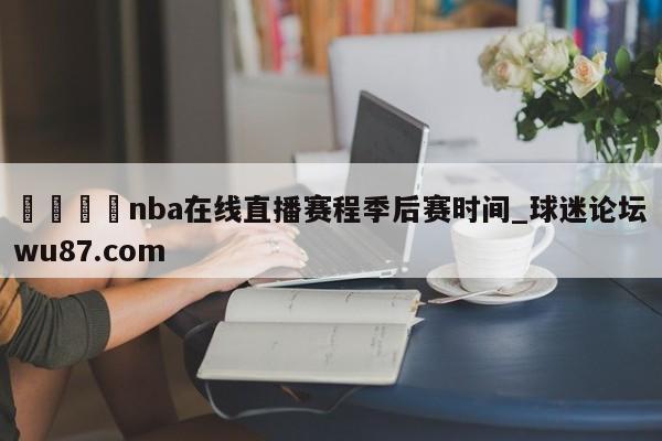🍢nba在线直播赛程季后赛时间_球迷论坛wu87.com