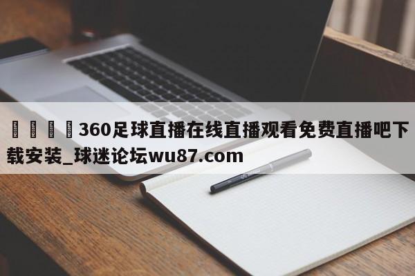 🍢360足球直播在线直播观看免费直播吧下载安装_球迷论坛wu87.com