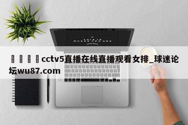 🍢cctv5直播在线直播观看女排_球迷论坛wu87.com