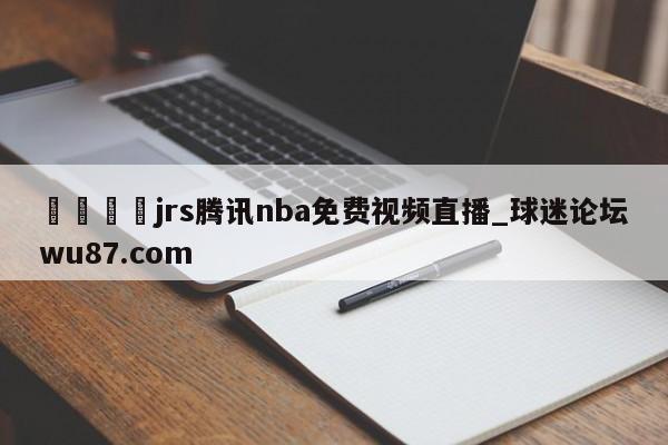 🍢jrs腾讯nba免费视频直播_球迷论坛wu87.com