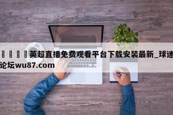 🍢英超直播免费观看平台下载安装最新_球迷论坛wu87.com