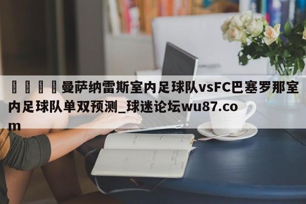 🍢曼萨纳雷斯室内足球队vsFC巴塞罗那室内足球队单双预测_球迷论坛wu87.com