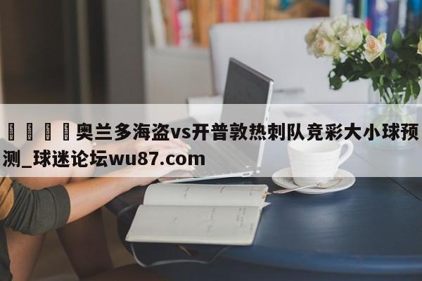 🍢奥兰多海盗vs开普敦热刺队竞彩大小球预测_球迷论坛wu87.com