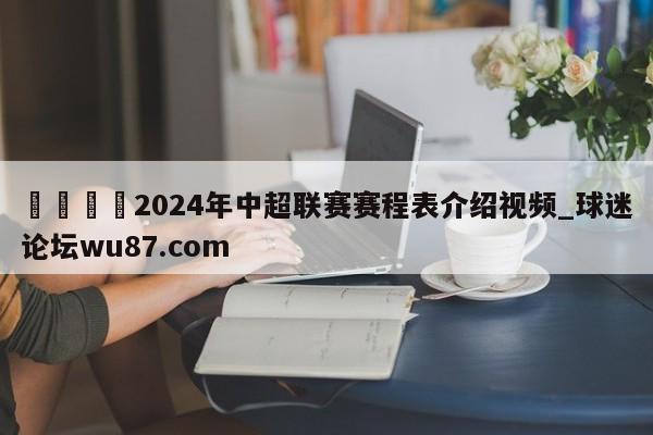 🍢2024年中超联赛赛程表介绍视频_球迷论坛wu87.com