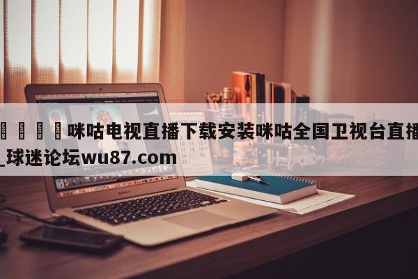 🍢咪咕电视直播下载安装咪咕全国卫视台直播_球迷论坛wu87.com