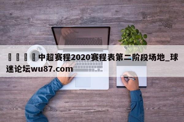 🍢中超赛程2020赛程表第二阶段场地_球迷论坛wu87.com