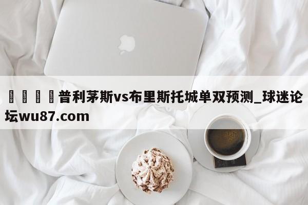 🍢普利茅斯vs布里斯托城单双预测_球迷论坛wu87.com