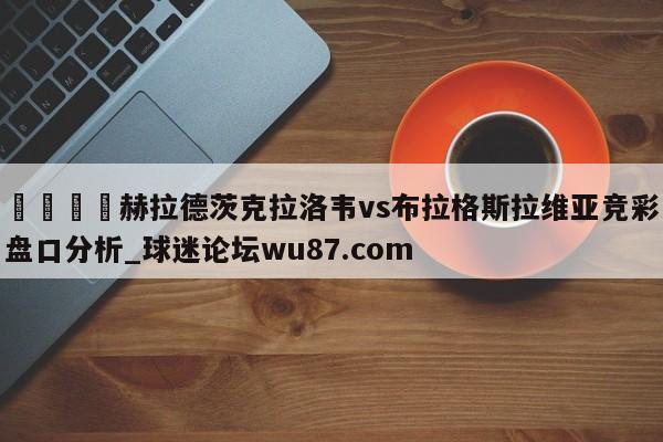 🍢赫拉德茨克拉洛韦vs布拉格斯拉维亚竞彩盘口分析_球迷论坛wu87.com