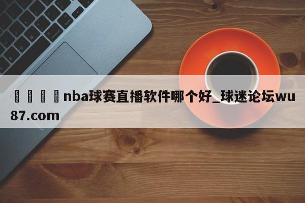 🍢nba球赛直播软件哪个好_球迷论坛wu87.com